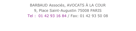 BARBAUD Associés, AVOCATS À LA COUR 
9, Place Saint-Augustin 75008 PARISTel :  01 42 93 16 84 / Fax: 01 42 93 50 08
avocats@barbaud-associes.fr